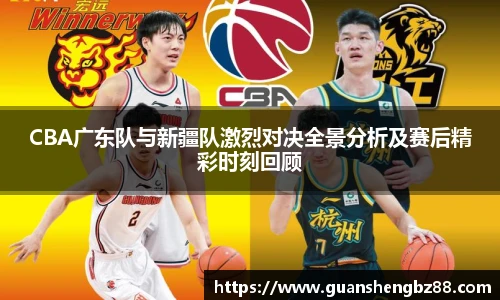 CBA广东队与新疆队激烈对决全景分析及赛后精彩时刻回顾